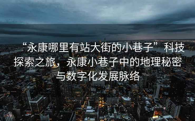 “永康哪里有站大街的小巷子”科技探索之旅，永康小巷子中的地理秘密與數(shù)字化發(fā)展脈絡(luò)