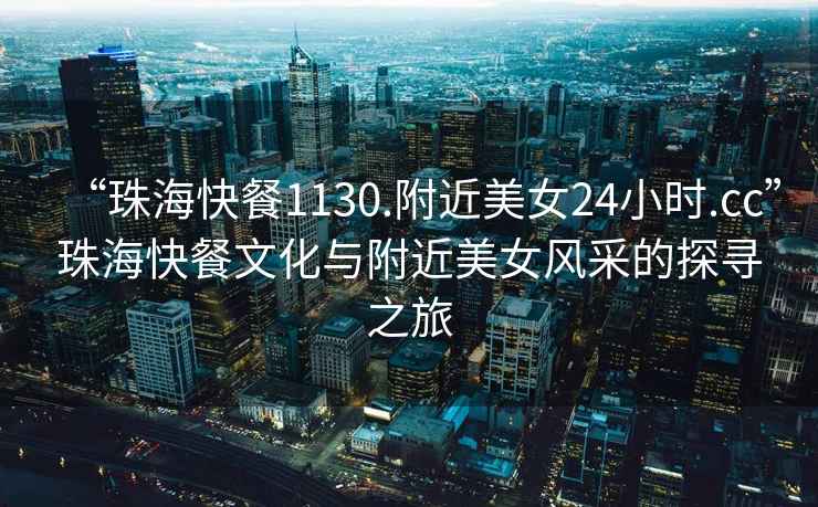“珠?？觳?130.附近美女24小時.cc”珠海快餐文化與附近美女風采的探尋之旅