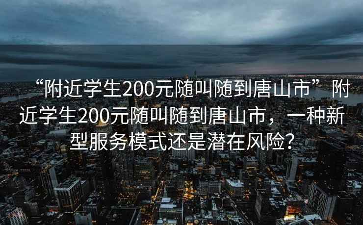 “附近學生200元隨叫隨到唐山市”附近學生200元隨叫隨到唐山市，一種新型服務模式還是潛在風險？