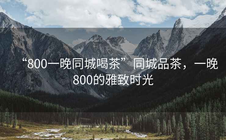 “800一晚同城喝茶”同城品茶，一晚800的雅致時(shí)光