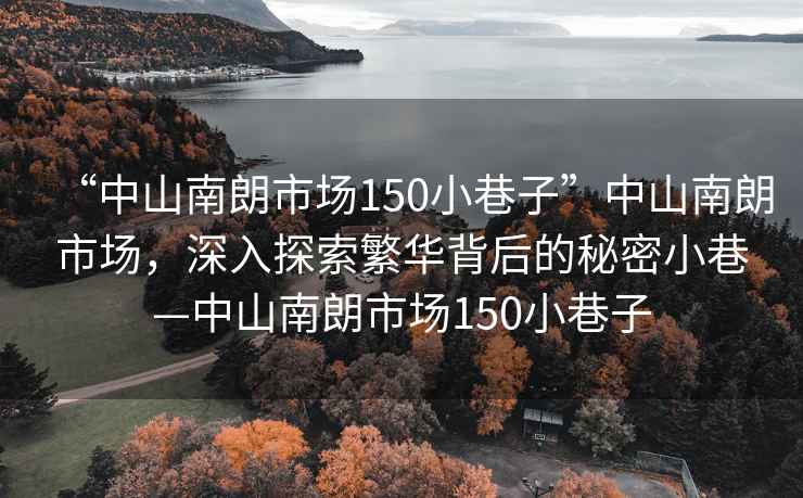 “中山南朗市場150小巷子”中山南朗市場，深入探索繁華背后的秘密小巷—中山南朗市場150小巷子