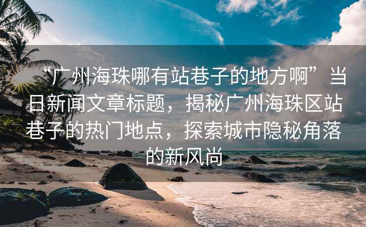 “廣州海珠哪有站巷子的地方啊”當(dāng)日新聞文章標(biāo)題，揭秘廣州海珠區(qū)站巷子的熱門地點(diǎn)，探索城市隱秘角落的新風(fēng)尚