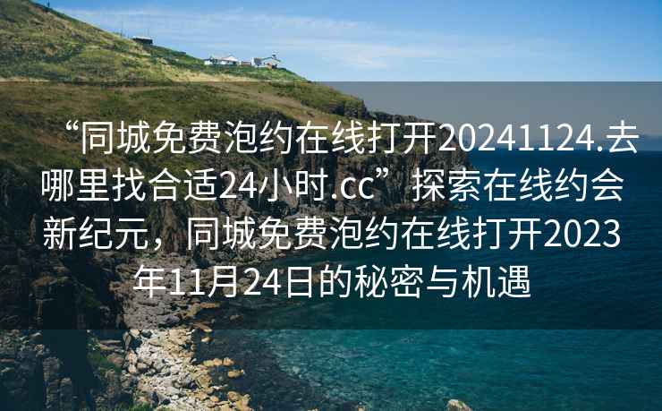 “同城免費(fèi)泡約在線打開20241124.去哪里找合適24小時(shí).cc”探索在線約會(huì)新紀(jì)元，同城免費(fèi)泡約在線打開2023年11月24日的秘密與機(jī)遇
