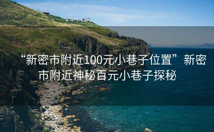 “新密市附近100元小巷子位置”新密市附近神秘百元小巷子探秘
