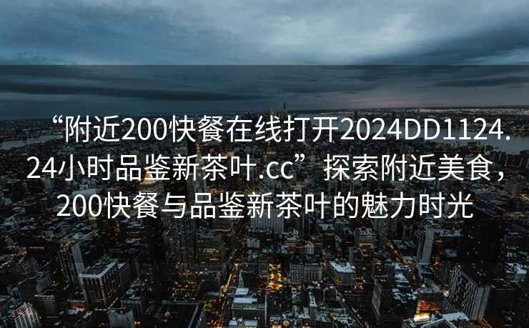 “附近200快餐在線打開2024DD1124.24小時品鑒新茶葉.cc”探索附近美食，200快餐與品鑒新茶葉的魅力時光
