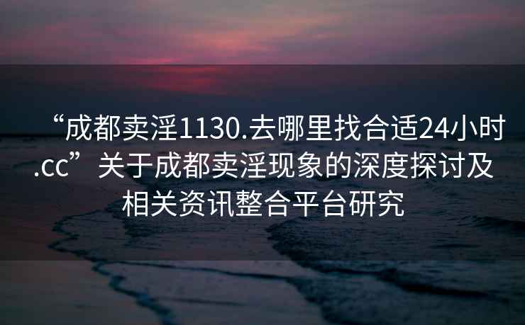“成都賣(mài)淫1130.去哪里找合適24小時(shí).cc”關(guān)于成都賣(mài)淫現(xiàn)象的深度探討及相關(guān)資訊整合平臺(tái)研究