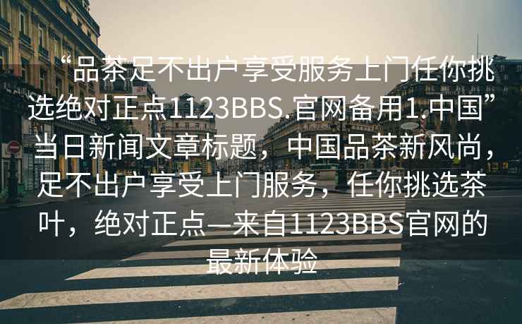 “品茶足不出戶享受服務(wù)上門任你挑選絕對正點1123BBS.官網(wǎng)備用1.中國”當日新聞文章標題，中國品茶新風尚，足不出戶享受上門服務(wù)，任你挑選茶葉，絕對正點—來自1123BBS官網(wǎng)的最新體驗