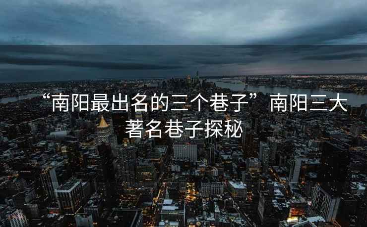 “南陽(yáng)最出名的三個(gè)巷子”南陽(yáng)三大著名巷子探秘