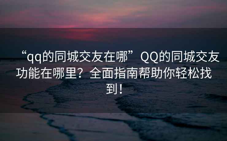 “qq的同城交友在哪”QQ的同城交友功能在哪里？全面指南幫助你輕松找到！
