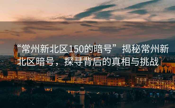 “常州新北區(qū)150的暗號”揭秘常州新北區(qū)暗號，探尋背后的真相與挑戰(zhàn)