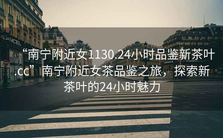 “南寧附近女1130.24小時(shí)品鑒新茶葉.cc”南寧附近女茶品鑒之旅，探索新茶葉的24小時(shí)魅力