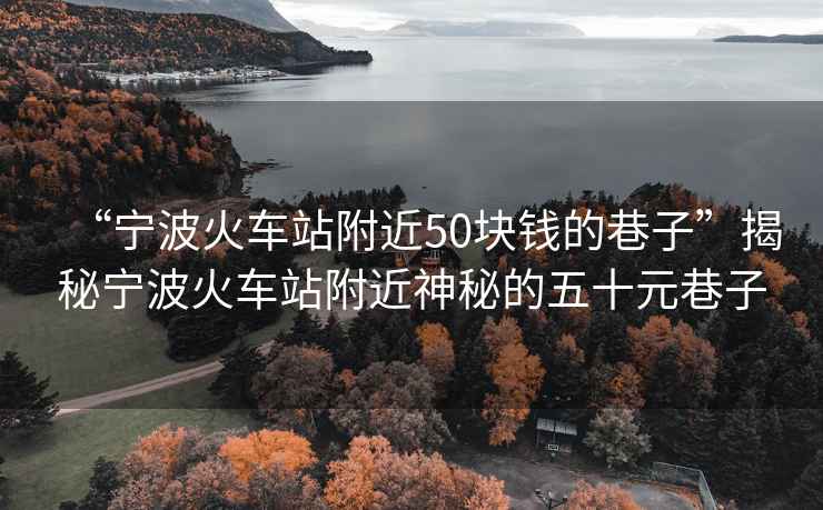 “寧波火車站附近50塊錢的巷子”揭秘寧波火車站附近神秘的五十元巷子