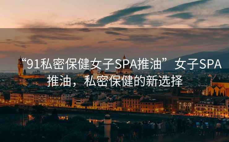 “91私密保健女子SPA推油”女子SPA推油，私密保健的新選擇