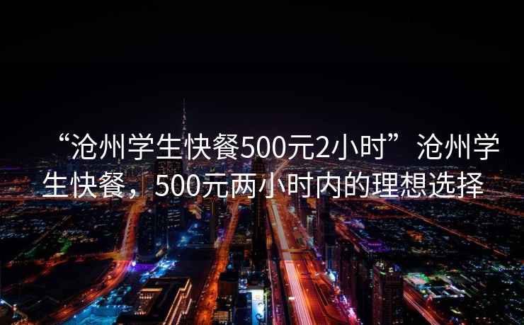 “滄州學(xué)生快餐500元2小時(shí)”滄州學(xué)生快餐，500元兩小時(shí)內(nèi)的理想選擇