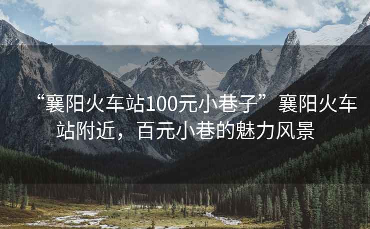 “襄陽(yáng)火車站100元小巷子”襄陽(yáng)火車站附近，百元小巷的魅力風(fēng)景