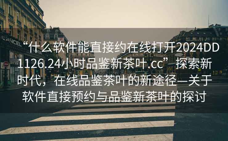 “什么軟件能直接約在線打開2024DD1126.24小時品鑒新茶葉.cc”探索新時代，在線品鑒茶葉的新途徑—關于軟件直接預約與品鑒新茶葉的探討