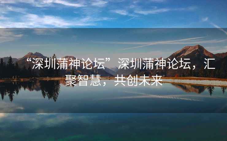 “深圳蒲神論壇”深圳蒲神論壇，匯聚智慧，共創(chuàng)未來(lái)