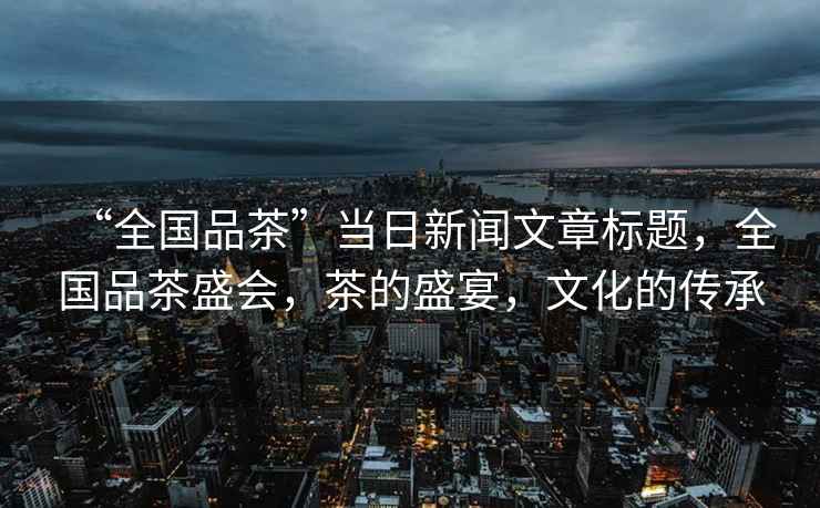 “全國品茶”當日新聞文章標題，全國品茶盛會，茶的盛宴，文化的傳承