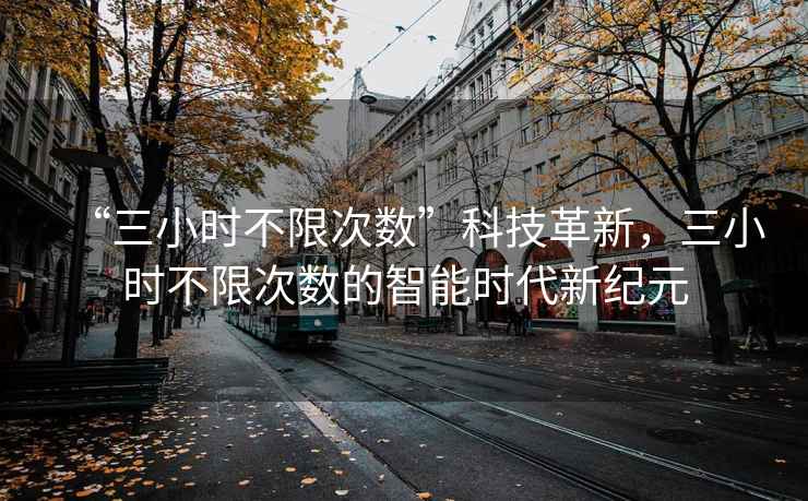 “三小時(shí)不限次數(shù)”科技革新，三小時(shí)不限次數(shù)的智能時(shí)代新紀(jì)元