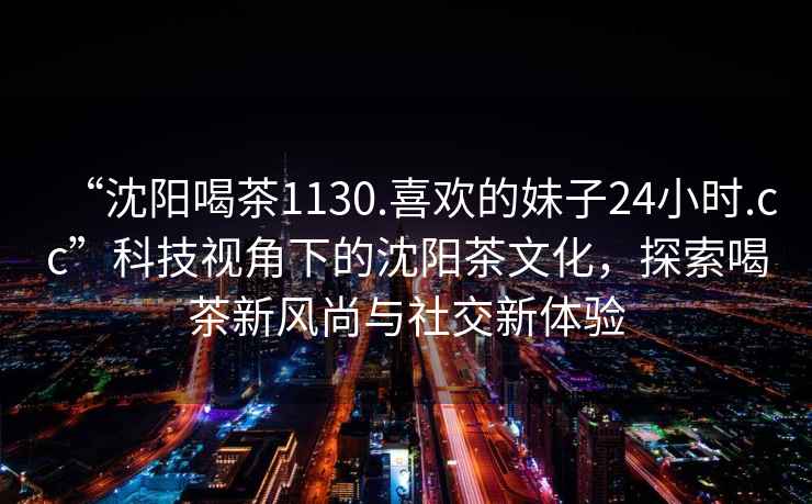 “沈陽喝茶1130.喜歡的妹子24小時(shí).cc”科技視角下的沈陽茶文化，探索喝茶新風(fēng)尚與社交新體驗(yàn)