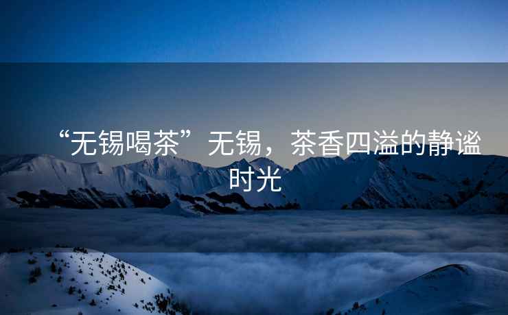 “無錫喝茶”無錫，茶香四溢的靜謐時光