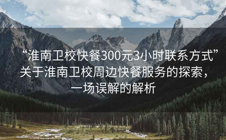 “淮南衛(wèi)?？觳?00元3小時聯(lián)系方式”關(guān)于淮南衛(wèi)校周邊快餐服務(wù)的探索，一場誤解的解析