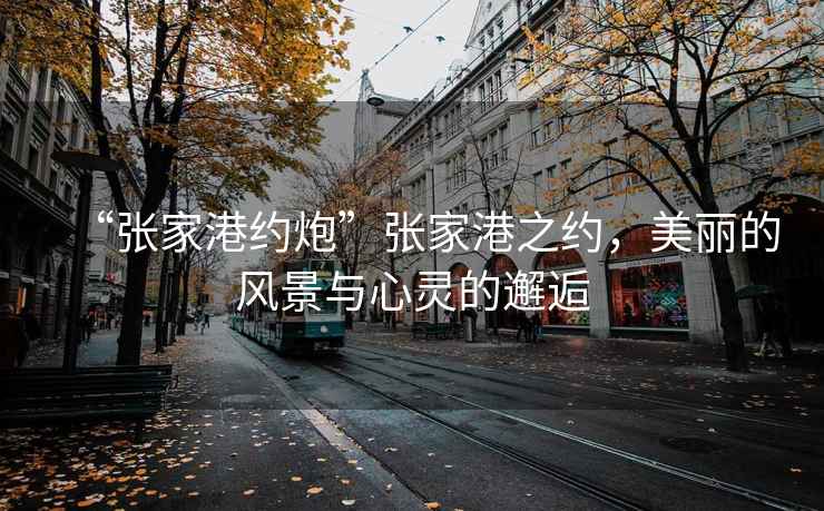“張家港約炮”張家港之約，美麗的風(fēng)景與心靈的邂逅