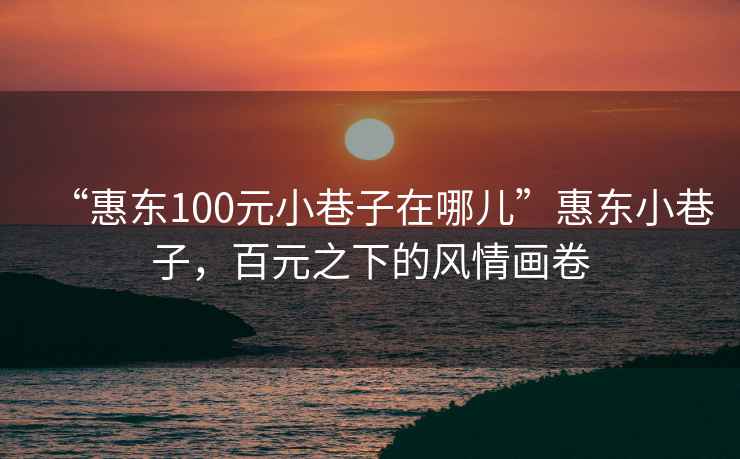 “惠東100元小巷子在哪兒”惠東小巷子，百元之下的風(fēng)情畫卷