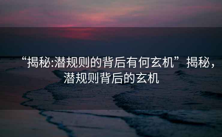 “揭秘:潛規(guī)則的背后有何玄機(jī)”揭秘，潛規(guī)則背后的玄機(jī)