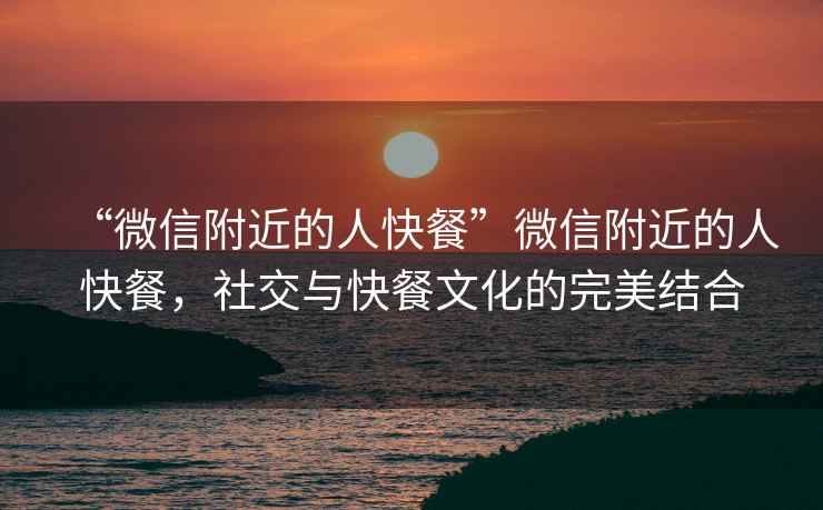 “微信附近的人快餐”微信附近的人快餐，社交與快餐文化的完美結(jié)合