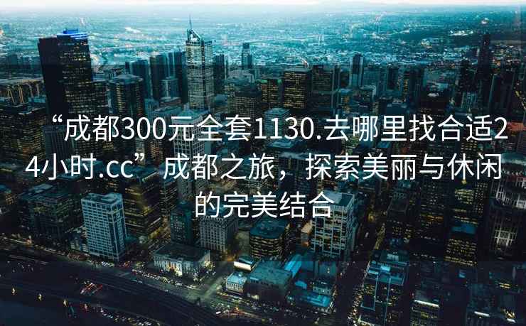 “成都300元全套1130.去哪里找合適24小時.cc”成都之旅，探索美麗與休閑的完美結(jié)合