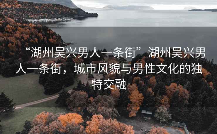 “湖州吳興男人一條街”湖州吳興男人一條街，城市風貌與男性文化的獨特交融