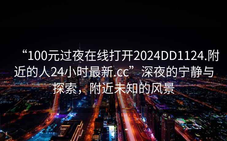 “100元過夜在線打開2024DD1124.附近的人24小時(shí)最新.cc”深夜的寧靜與探索，附近未知的風(fēng)景