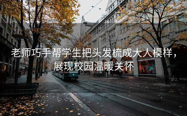 老師巧手幫學生把頭發(fā)梳成大人模樣，展現(xiàn)校園溫暖關(guān)懷