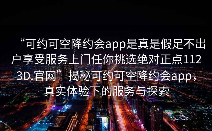 “可約可空降約會app是真是假足不出戶享受服務上門任你挑選絕對正點1123D.官網(wǎng)”揭秘可約可空降約會app，真實體驗下的服務與探索