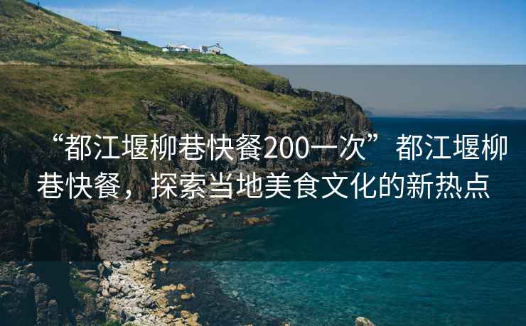 “都江堰柳巷快餐200一次”都江堰柳巷快餐，探索當(dāng)?shù)孛朗澄幕男聼狳c(diǎn)