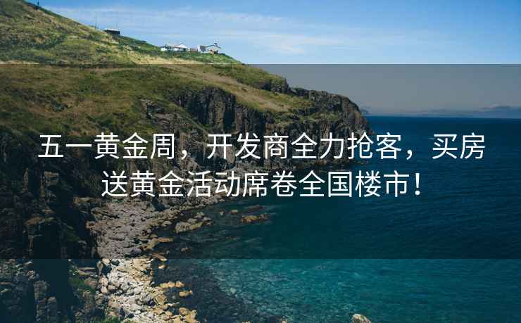 五一黃金周，開發(fā)商全力搶客，買房送黃金活動席卷全國樓市！