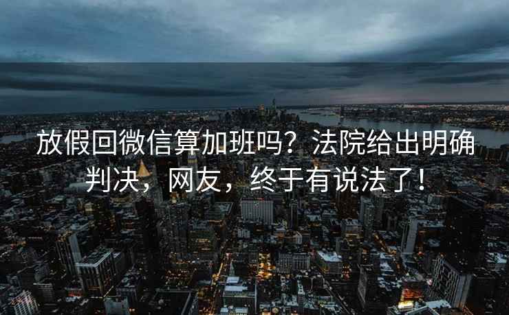 放假回微信算加班嗎？法院給出明確判決，網(wǎng)友，終于有說法了！