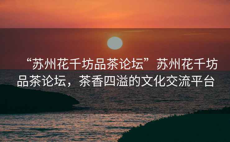 “蘇州花千坊品茶論壇”蘇州花千坊品茶論壇，茶香四溢的文化交流平臺(tái)