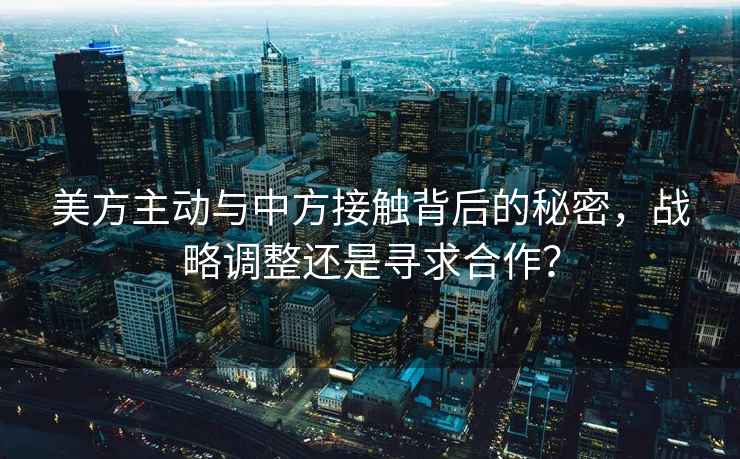 美方主動與中方接觸背后的秘密，戰(zhàn)略調整還是尋求合作？