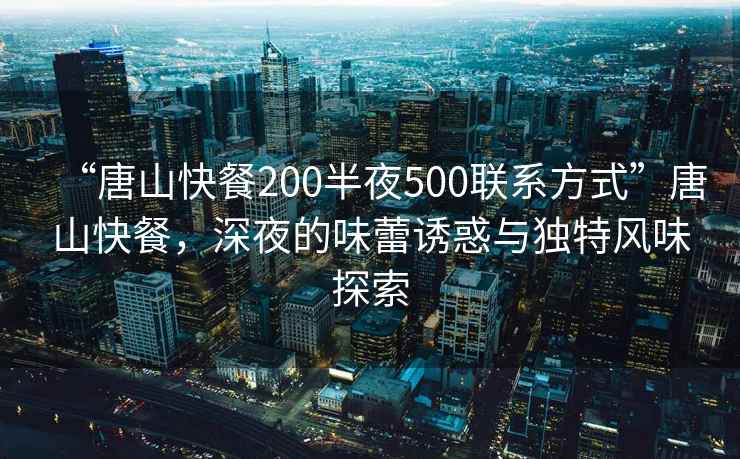 “唐山快餐200半夜500聯(lián)系方式”唐山快餐，深夜的味蕾誘惑與獨特風味探索