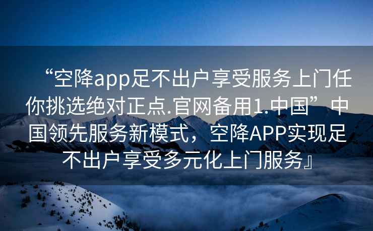 “空降app足不出戶享受服務上門任你挑選絕對正點.官網(wǎng)備用1.中國”中國領先服務新模式，空降APP實現(xiàn)足不出戶享受多元化上門服務』