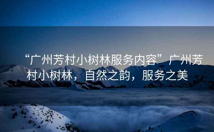 “廣州芳村小樹林服務內(nèi)容”廣州芳村小樹林，自然之韻，服務之美