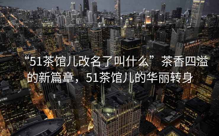 “51茶館兒改名了叫什么”茶香四溢的新篇章，51茶館兒的華麗轉(zhuǎn)身