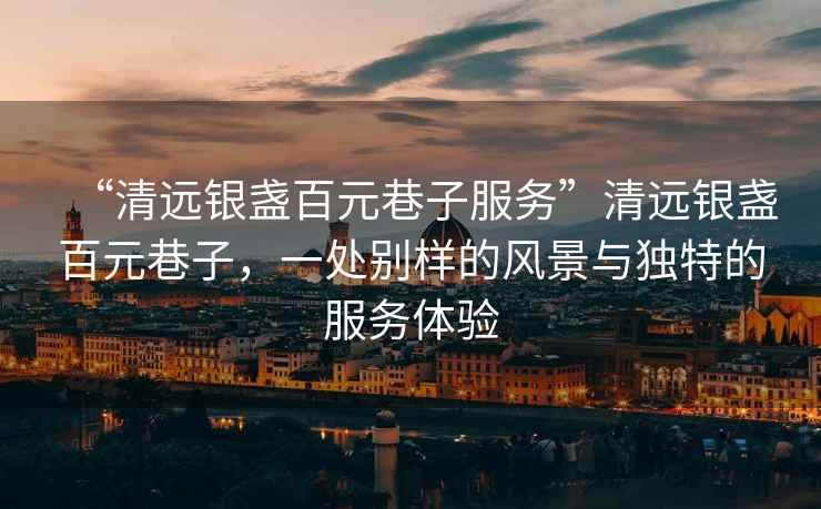 “清遠(yuǎn)銀盞百元巷子服務(wù)”清遠(yuǎn)銀盞百元巷子，一處別樣的風(fēng)景與獨(dú)特的服務(wù)體驗(yàn)