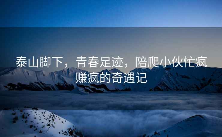 泰山腳下，青春足跡，陪爬小伙忙瘋賺瘋的奇遇記
