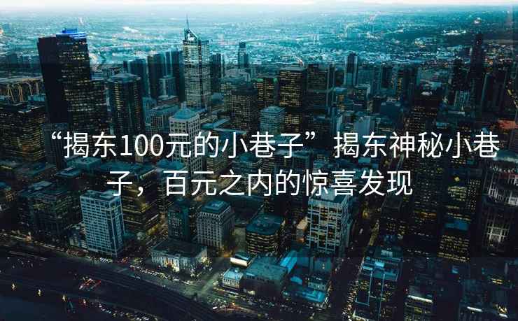 “揭東100元的小巷子”揭東神秘小巷子，百元之內(nèi)的驚喜發(fā)現(xiàn)