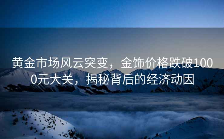 黃金市場風(fēng)云突變，金飾價(jià)格跌破1000元大關(guān)，揭秘背后的經(jīng)濟(jì)動(dòng)因
