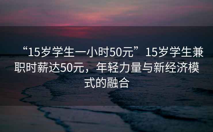 “15歲學(xué)生一小時50元”15歲學(xué)生兼職時薪達50元，年輕力量與新經(jīng)濟模式的融合