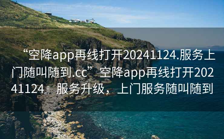 “空降app再線打開20241124.服務(wù)上門隨叫隨到.cc”空降app再線打開20241124』服務(wù)升級，上門服務(wù)隨叫隨到